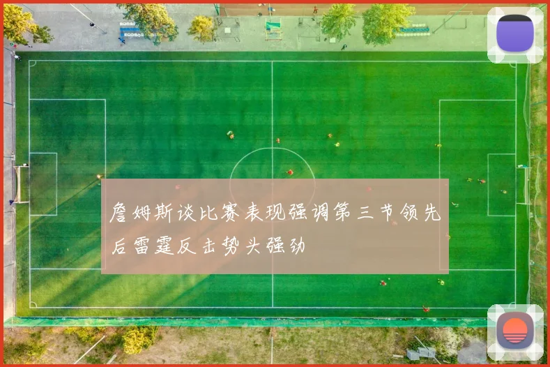 詹姆斯谈比赛表现强调第三节领先后雷霆反击势头强劲