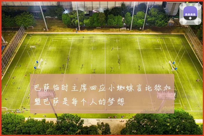 巴萨临时主席回应小蜘蛛言论称加盟巴萨是每个人的梦想
