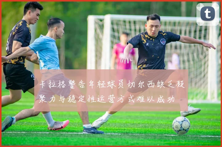 卡拉格警告年轻球员切尔西缺乏凝聚力与稳定性运营方式难以成功