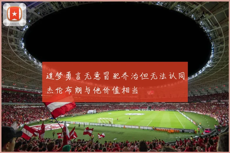 追梦勇言无意冒犯乔治但无法认同杰伦布朗与他价值相当