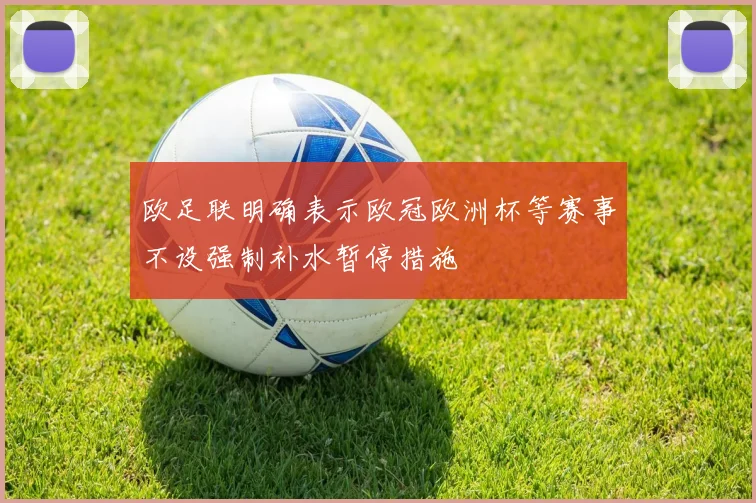 欧足联明确表示欧冠欧洲杯等赛事不设强制补水暂停措施