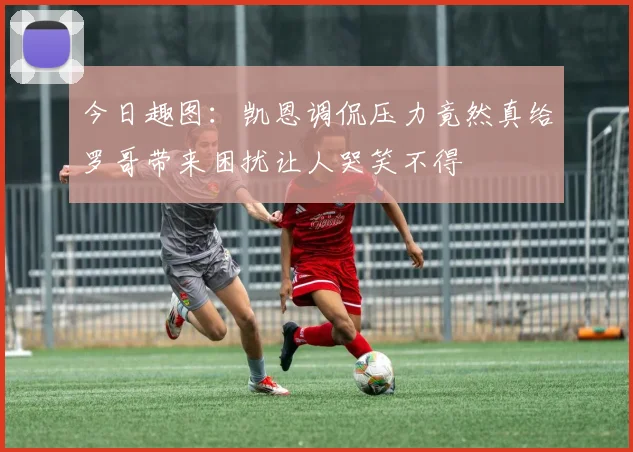 今日趣图：凯恩调侃压力竟然真给罗哥带来困扰让人哭笑不得
