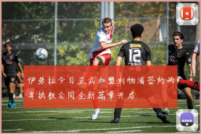 伊劳拉今日正式加盟利物浦签约两年执教合同全新篇章开启