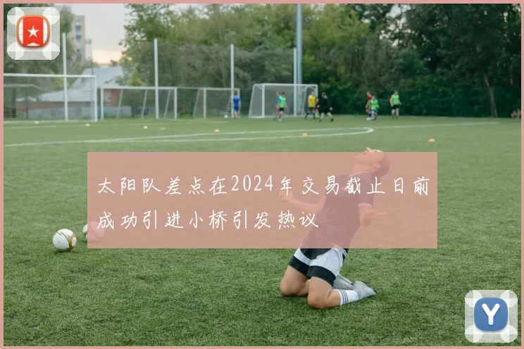 太阳队差点在2024年交易截止日前成功引进小桥引发热议