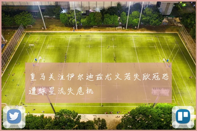皇马关注伊尔迪兹尤文若失欧冠恐遭球星流失危机