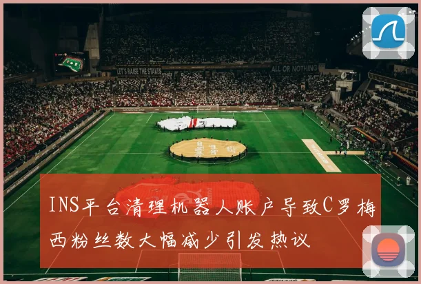 INS平台清理机器人账户导致C罗梅西粉丝数大幅减少引发热议