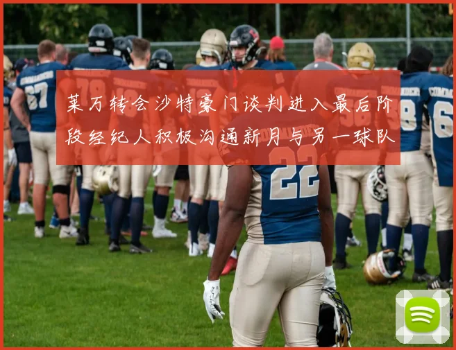 莱万转会沙特豪门谈判进入最后阶段经纪人积极沟通新月与另一球队
