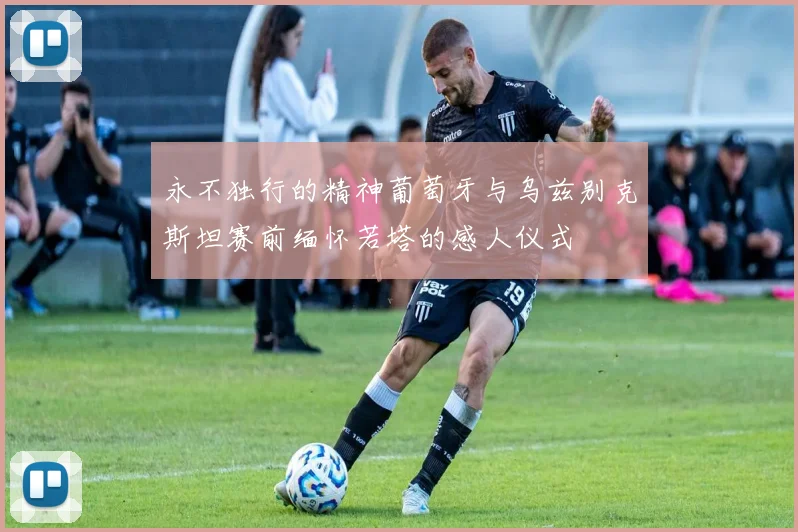 永不独行的精神葡萄牙与乌兹别克斯坦赛前缅怀若塔的感人仪式