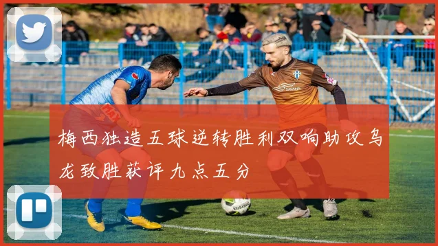 梅西独造五球逆转胜利双响助攻乌龙致胜获评九点五分