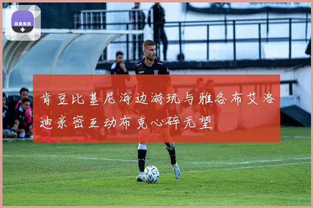 肯豆比基尼海边游玩与雅各布艾洛迪亲密互动布克心碎无望