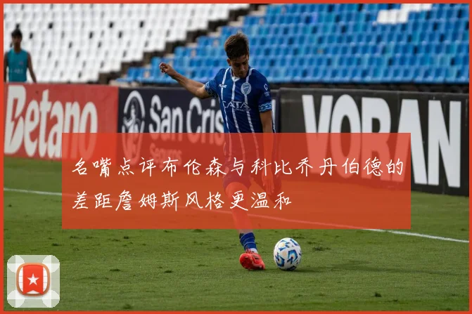 名嘴点评布伦森与科比乔丹伯德的差距詹姆斯风格更温和