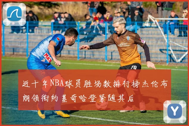 近十年NBA球员胜场数排行榜杰伦布朗领衔约基奇哈登紧随其后
